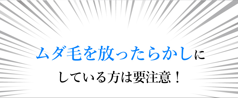 ムダ毛を放ったらかしにしている方は要注意！